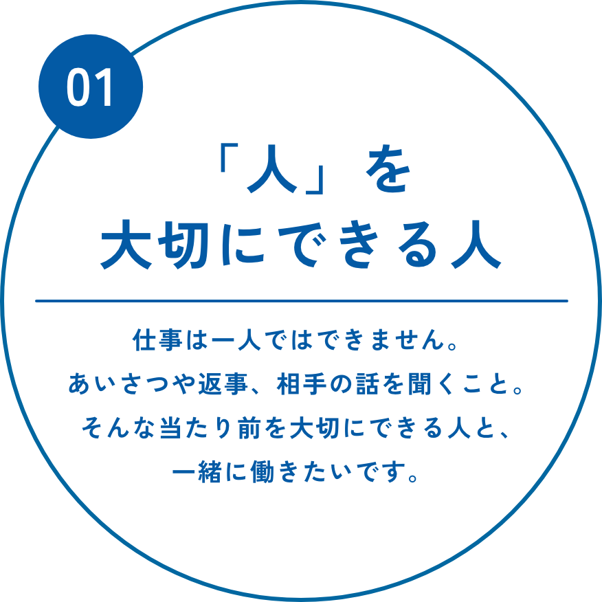 「人」を大切にできる人　仕事は一人ではできません。あいさつや返事、相手の話を聞くこと。そんな当たり前を大切にできる人と、一緒に働きたいです。